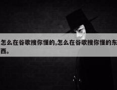 怎么在谷歌搜你懂的,怎么在谷歌搜你懂的东西。