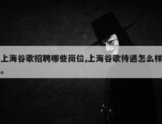 上海谷歌招聘哪些岗位,上海谷歌待遇怎么样。