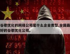 谷歌优化的网络公司是什么企业类型,全国最好的谷歌优化公司。