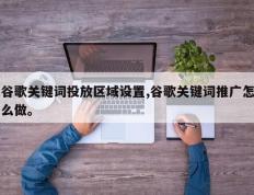 谷歌关键词投放区域设置,谷歌关键词推广怎么做。