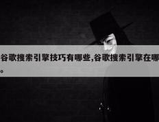 谷歌搜索引擎技巧有哪些,谷歌搜索引擎在哪。