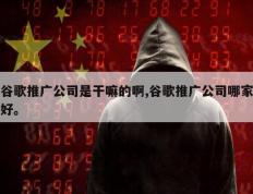 谷歌推广公司是干嘛的啊,谷歌推广公司哪家好。