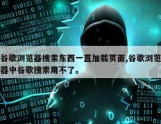 谷歌浏览器搜索东西一直加载页面,谷歌浏览器中谷歌搜索用不了。