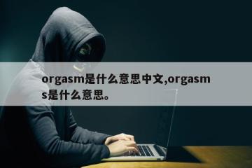 orgasm是什么意思中文,orgasms是什么意思。