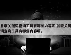谷歌关键词查询工具有哪些内容呢,谷歌关键词查询工具有哪些内容呢。