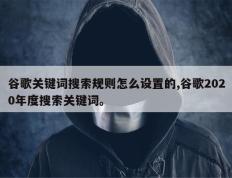 谷歌关键词搜索规则怎么设置的,谷歌2020年度搜索关键词。