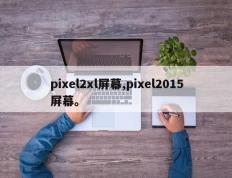 pixel2xl屏幕,pixel2015屏幕。
