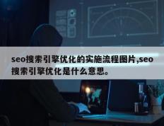 seo搜索引擎优化的实施流程图片,seo搜索引擎优化是什么意思。