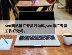 seo网站推广专员好做吗,seo推广专员工作好做吗。