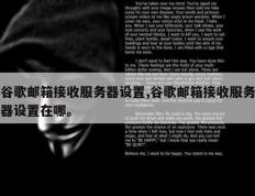 谷歌邮箱接收服务器设置,谷歌邮箱接收服务器设置在哪。