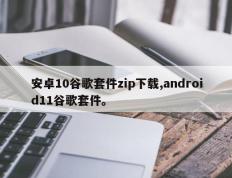 安卓10谷歌套件zip下载,android11谷歌套件。