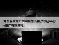 外贸谷歌推广的询盘怎么接,外贸google推广有效果吗。