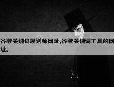 谷歌关键词规划师网址,谷歌关键词工具的网址。