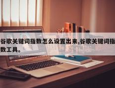 谷歌关键词指数怎么设置出来,谷歌关键词指数工具。