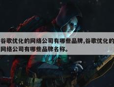 谷歌优化的网络公司有哪些品牌,谷歌优化的网络公司有哪些品牌名称。