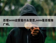 百度sem运营是什么意思,sem是百度推广吗。