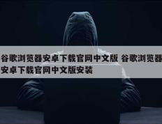 谷歌浏览器安卓下载官网中文版 谷歌浏览器安卓下载官网中文版安装