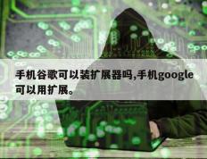 手机谷歌可以装扩展器吗,手机google可以用扩展。