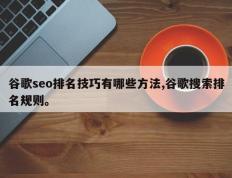 谷歌seo排名技巧有哪些方法,谷歌搜索排名规则。