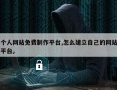 个人网站免费制作平台,怎么建立自己的网站平台。