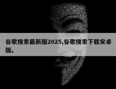 谷歌搜索最新版2025,谷歌搜索下载安卓版。