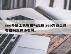 seo外链工具有用吗现在,seo外链工具有用吗现在还有吗。
