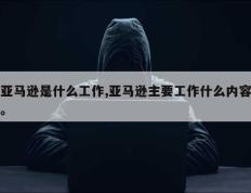 亚马逊是什么工作,亚马逊主要工作什么内容。