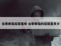 谷歌邮箱后缀是啥 谷歌邮箱的后缀是多少