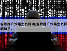 谷歌推广效果怎么样啊,谷歌推广效果怎么样啊知乎。