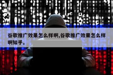 谷歌推广效果怎么样啊,谷歌推广效果怎么样啊知乎。