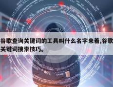 谷歌查询关键词的工具叫什么名字来着,谷歌关键词搜索技巧。