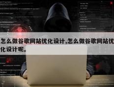 怎么做谷歌网站优化设计,怎么做谷歌网站优化设计呢。