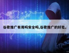 谷歌推广有用吗安全吗,谷歌推广的好处。