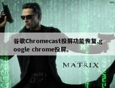 谷歌Chromecast投屏功能恢复,google chrome投屏。