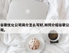 谷歌优化公司简介怎么写好,如何介绍谷歌公司。