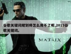 谷歌关键词规划师怎么用不了呢,2019谷歌关键词。