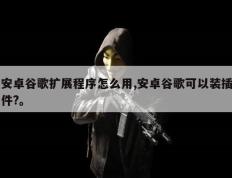 安卓谷歌扩展程序怎么用,安卓谷歌可以装插件?。