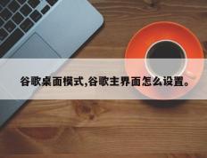 谷歌桌面模式,谷歌主界面怎么设置。