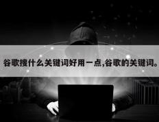 谷歌搜什么关键词好用一点,谷歌的关键词。