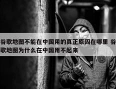 谷歌地图不能在中国用的真正原因在哪里 谷歌地图为什么在中国用不起来