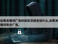 谷歌关键词广告的投放流程包括什么,谷歌关键词竞价广告。