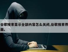 谷歌搜索显示全部内容怎么关闭,谷歌搜索界面。