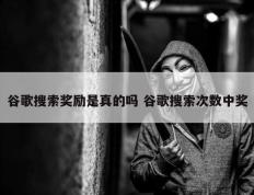 谷歌搜索奖励是真的吗 谷歌搜索次数中奖