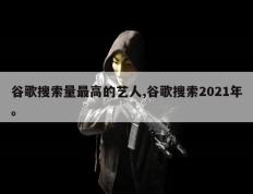 谷歌搜索量最高的艺人,谷歌搜索2021年。