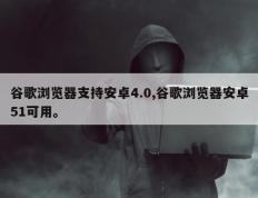 谷歌浏览器支持安卓4.0,谷歌浏览器安卓51可用。