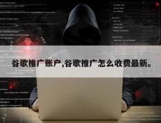 谷歌推广账户,谷歌推广怎么收费最新。