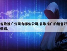 谷歌推广公司有哪些公司,谷歌推广的销售好做吗。