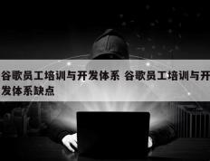 谷歌员工培训与开发体系 谷歌员工培训与开发体系缺点