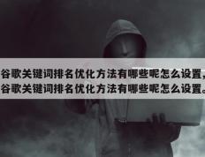 谷歌关键词排名优化方法有哪些呢怎么设置,谷歌关键词排名优化方法有哪些呢怎么设置。