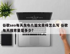 谷歌seo每天发布几篇文章呀怎么写 谷歌每天搜索量是多少?